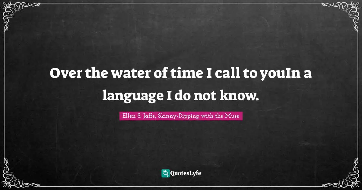 Ellen S. Jaffe, Skinny-Dipping with the Muse Quotes: Over the water of time I call to youIn a language I do not know.