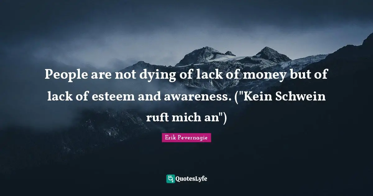 People are not dying of lack of money but of lack of esteem and awareness. ("Kein Schwein ruft mich an")