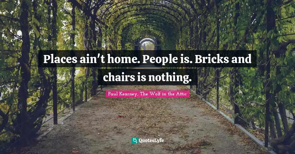 Places ain't home. People is. Bricks and chairs is nothing.
