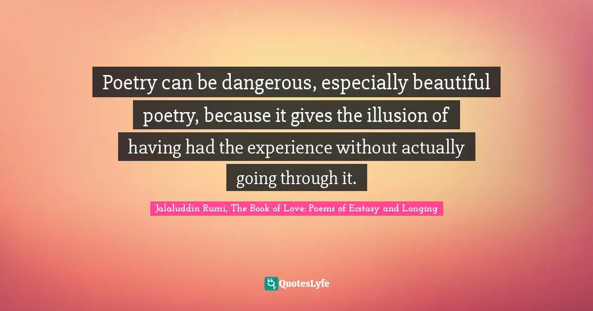 Jalaluddin Rumi, The Book of Love: Poems of Ecstasy and Longing Quotes: Poetry can be dangerous, especially beautiful poetry, because it gives the illusion of having had the experience without actually going through it.