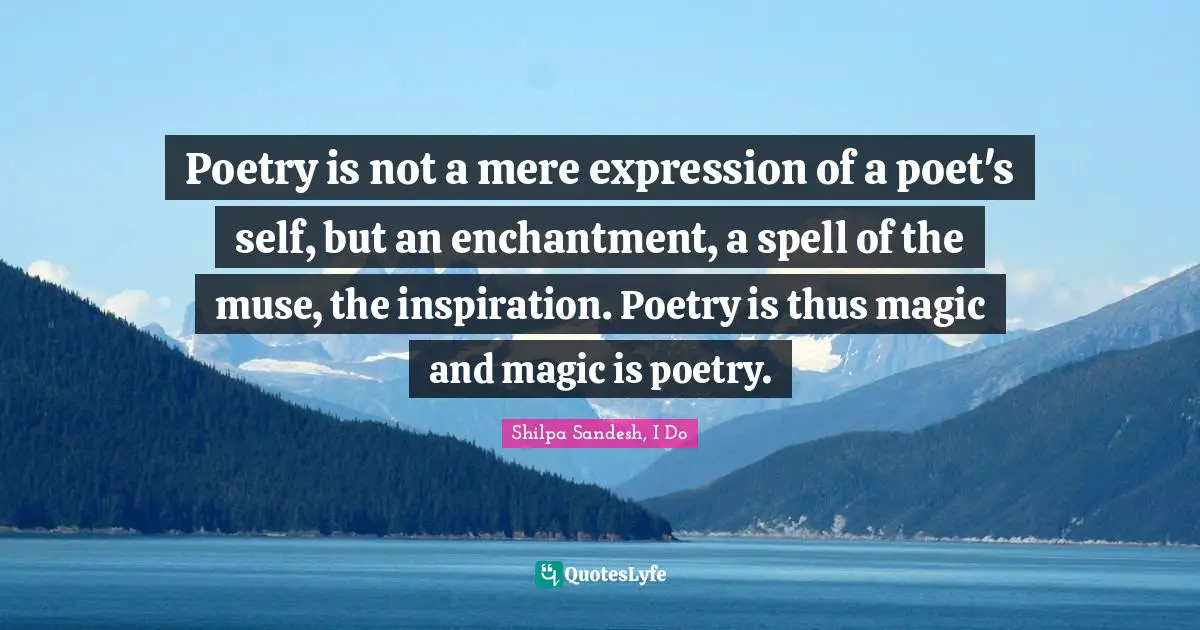 Poetry is not a mere expression of a poet's self, but an enchantment, a spell of the muse, the inspiration. Poetry is thus magic and magic is poetry.