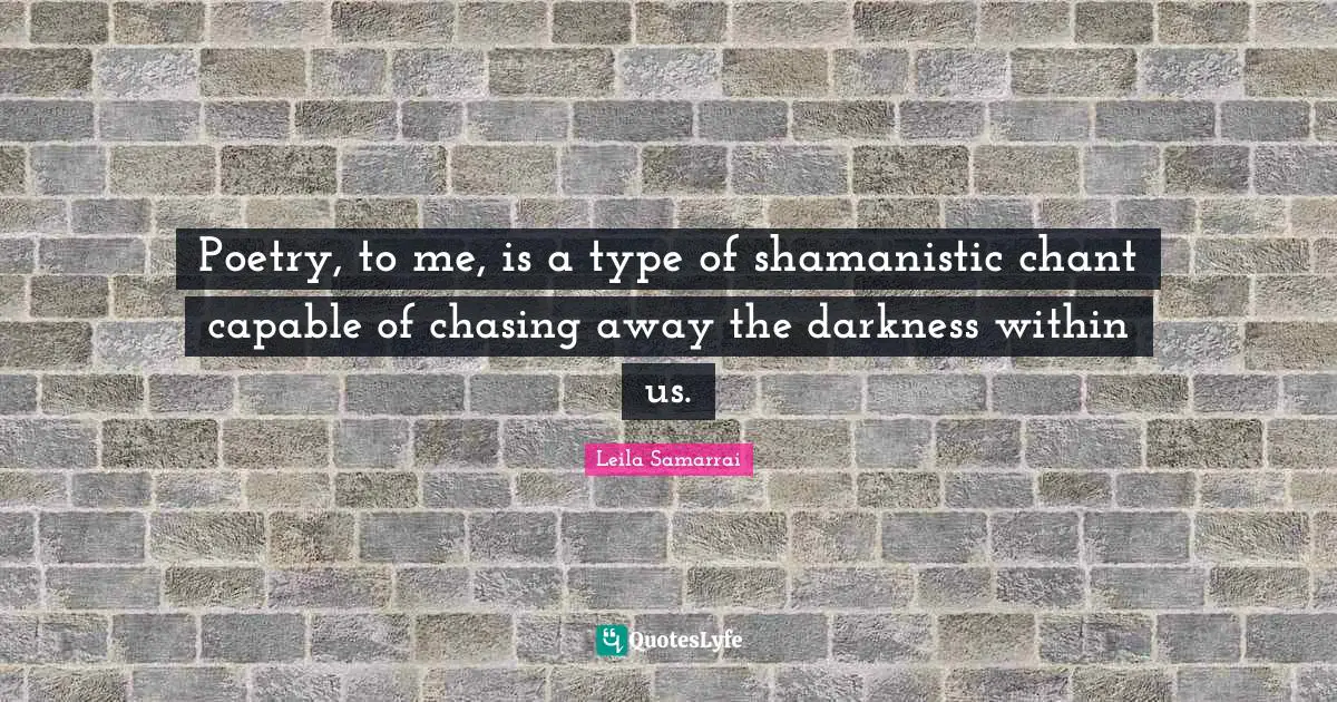 Poetry, to me, is a type of shamanistic chant capable of chasing away the darkness within us.