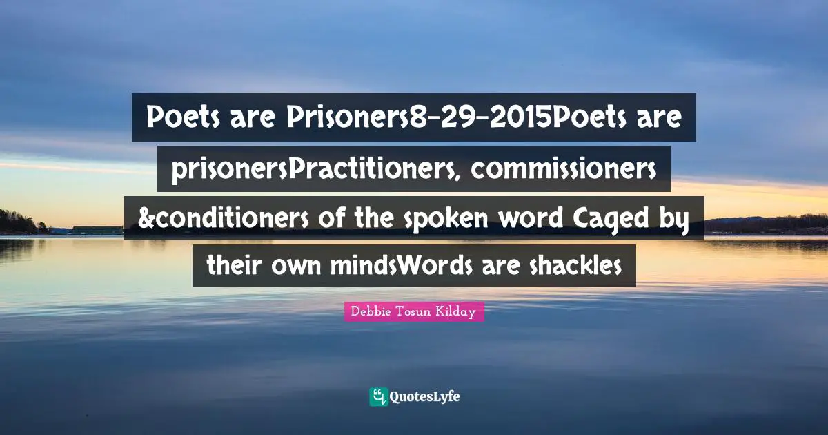 Debbie Quotes: "Poets are Prisoners8-29-2015Poets are prisonersPractitioners, commissioners &conditioners of the spoken word Caged by their own mindsWords are shackles"