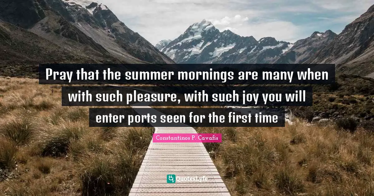 Pray that the summer mornings are many when with such pleasure, with such joy you will enter ports seen for the first time