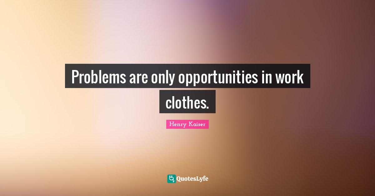 Problems are only opportunities in work clothes.