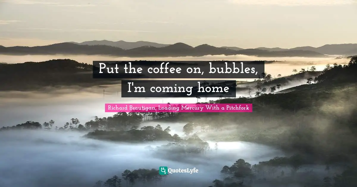 Put the coffee on, bubbles, I'm coming home