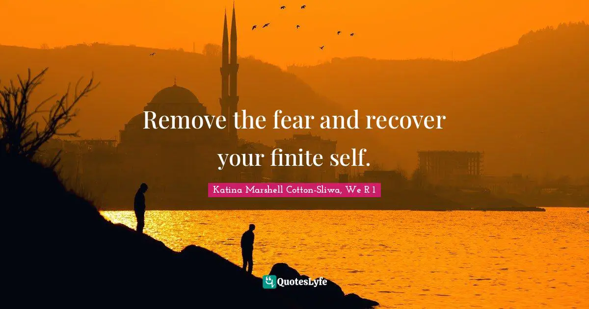 Remove the fear and recover your finite self.