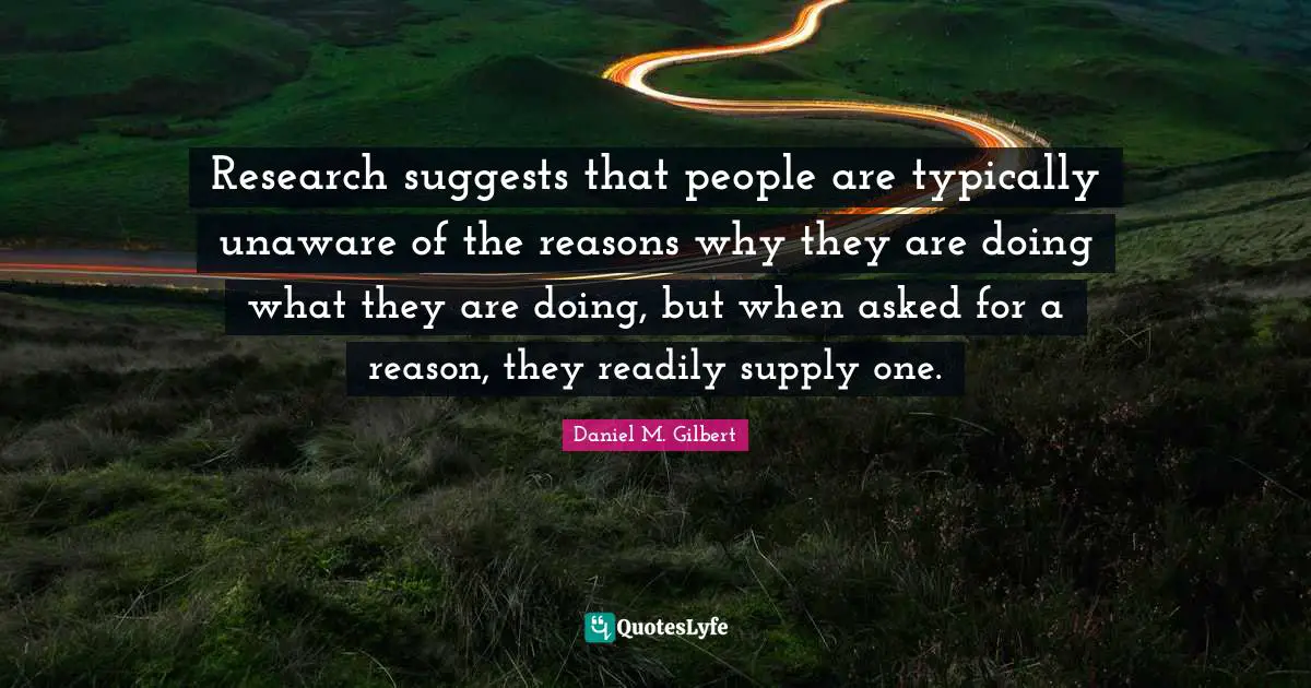 Research suggests that people are typically unaware of the reasons why they are doing what they are doing, but when asked for a reason, they readily supply one.