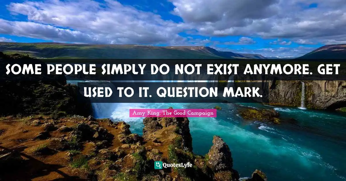 SOME PEOPLE SIMPLY DO NOT EXIST ANYMORE. GET USED TO IT. QUESTION MARK.