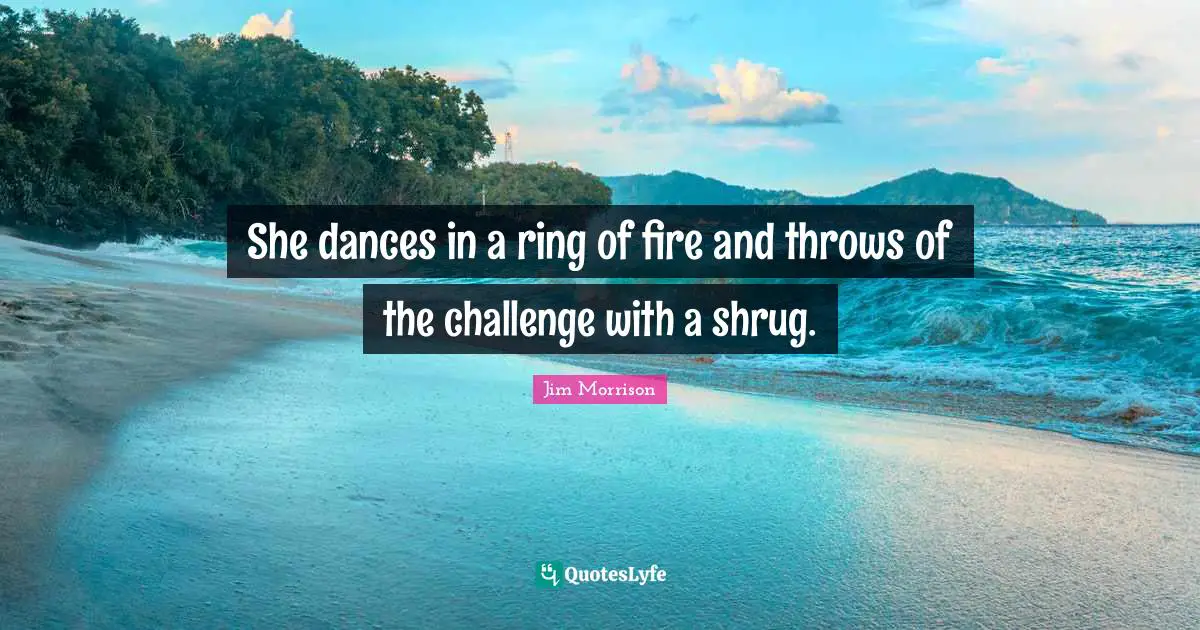 Jim Morrison Quotes: She dances in a ring of fire and throws of the challenge with a shrug.