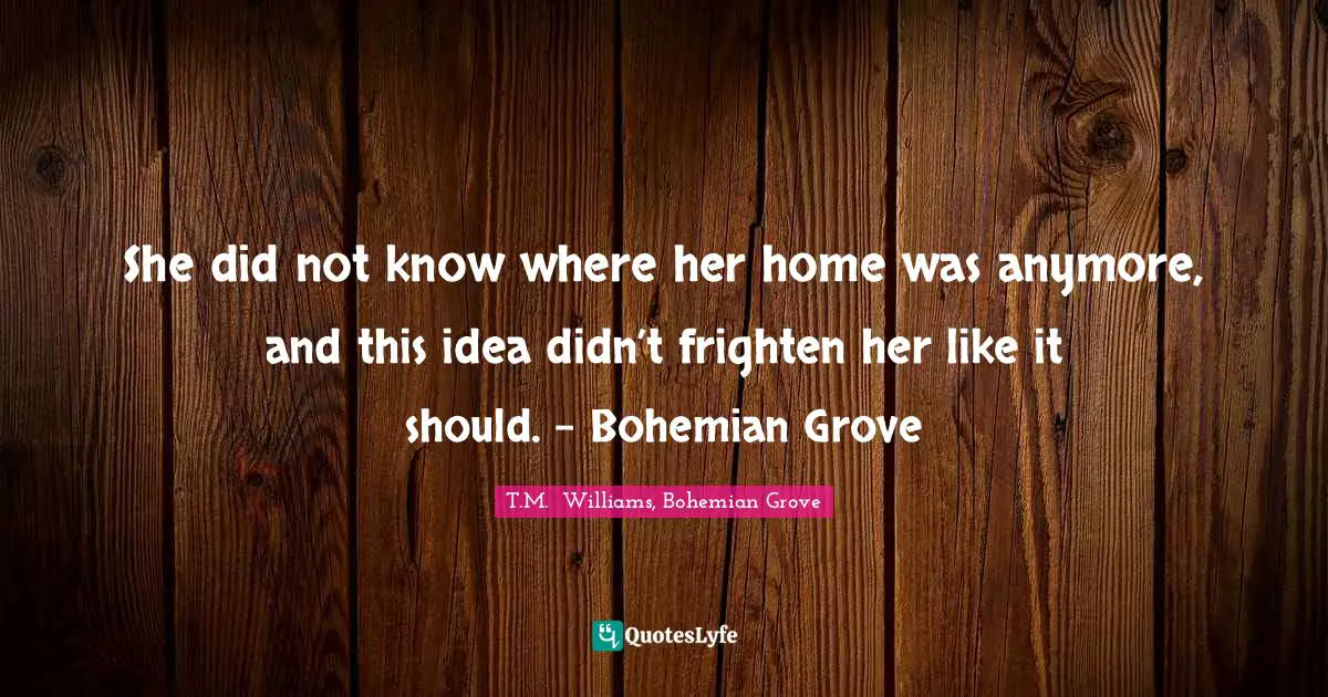 She did not know where her home was anymore, and this idea didn’t frighten her like it should. - Bohemian Grove