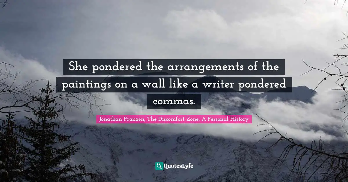 She pondered the arrangements of the paintings on a wall like a writer pondered commas.