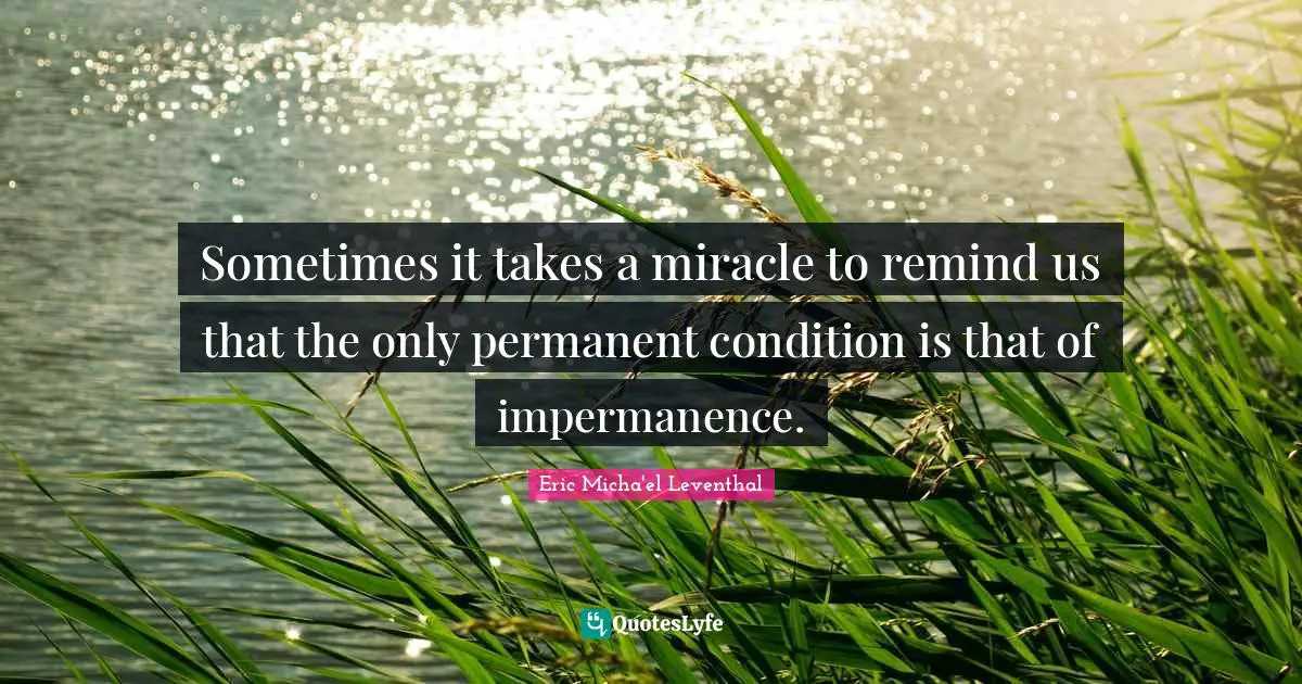 Sometimes it takes a miracle to remind us that the only permanent condition is that of impermanence.