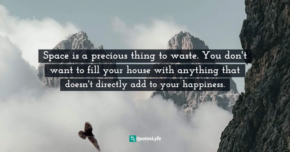 Space is a precious thing to waste. You don't want to fill your house with anything that doesn't directly add to your happiness.