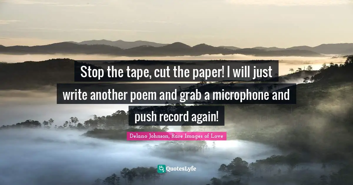 Stop the tape, cut the paper! I will just write another poem and grab a microphone and push record again!