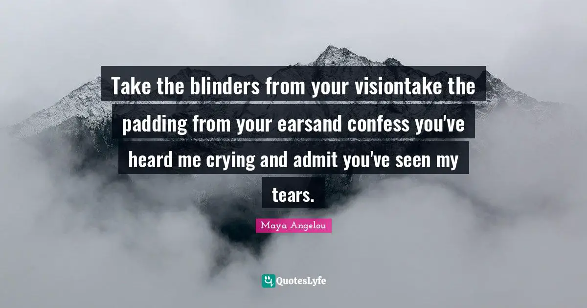 Maya Angelou Quotes: Take the blinders from your visiontake the padding from your earsand confess you've heard me crying and admit you've seen my tears.