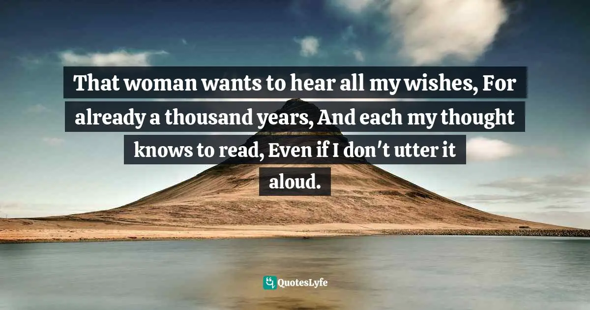 That woman wants to hear all my wishes, For already a thousand years, And each my thought knows to read, Even if I don't utter it aloud.