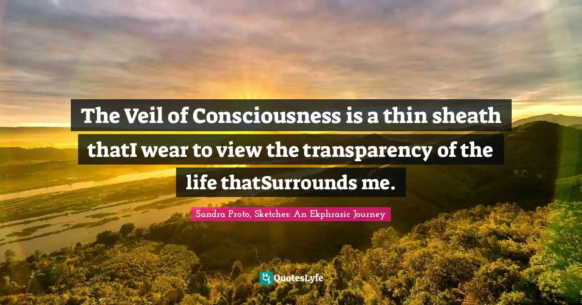 The Veil of Consciousness is a thin sheath thatI wear to view the transparency of the life thatSurrounds me.