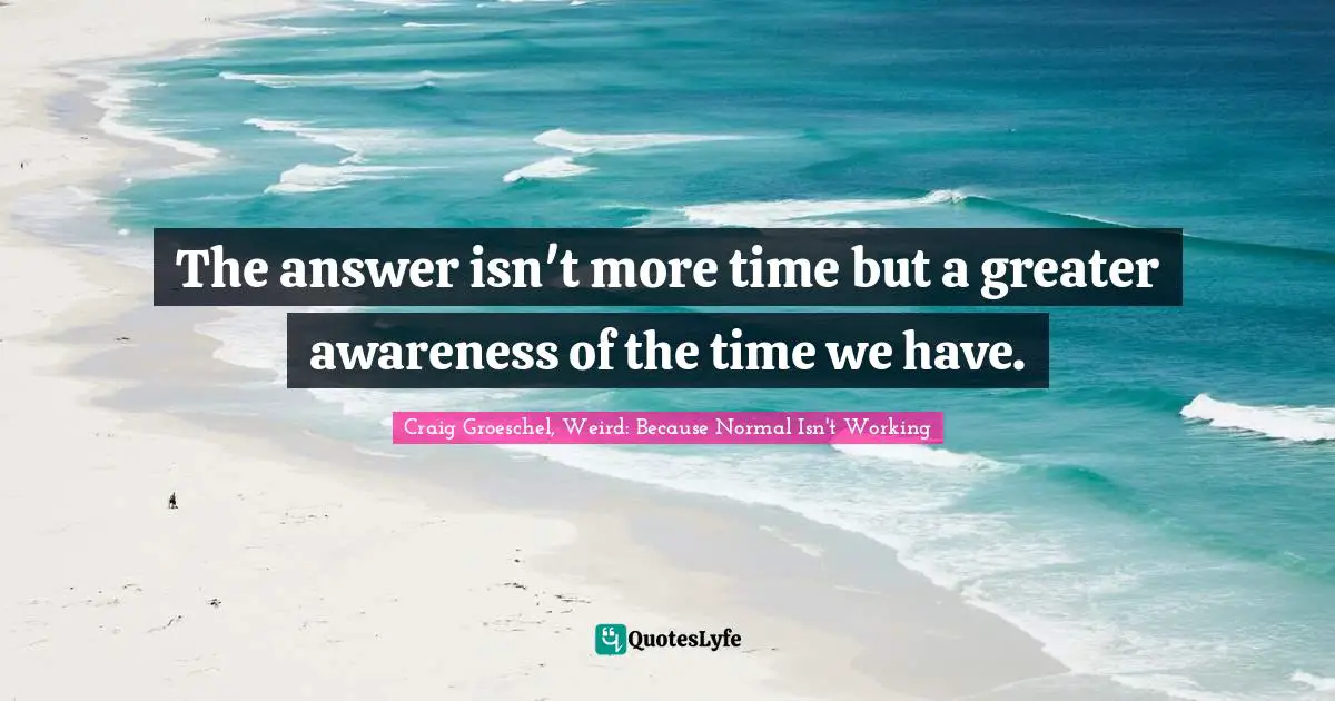 Isn T Quotes: "The answer isn't more time but a greater awareness of the time we have."