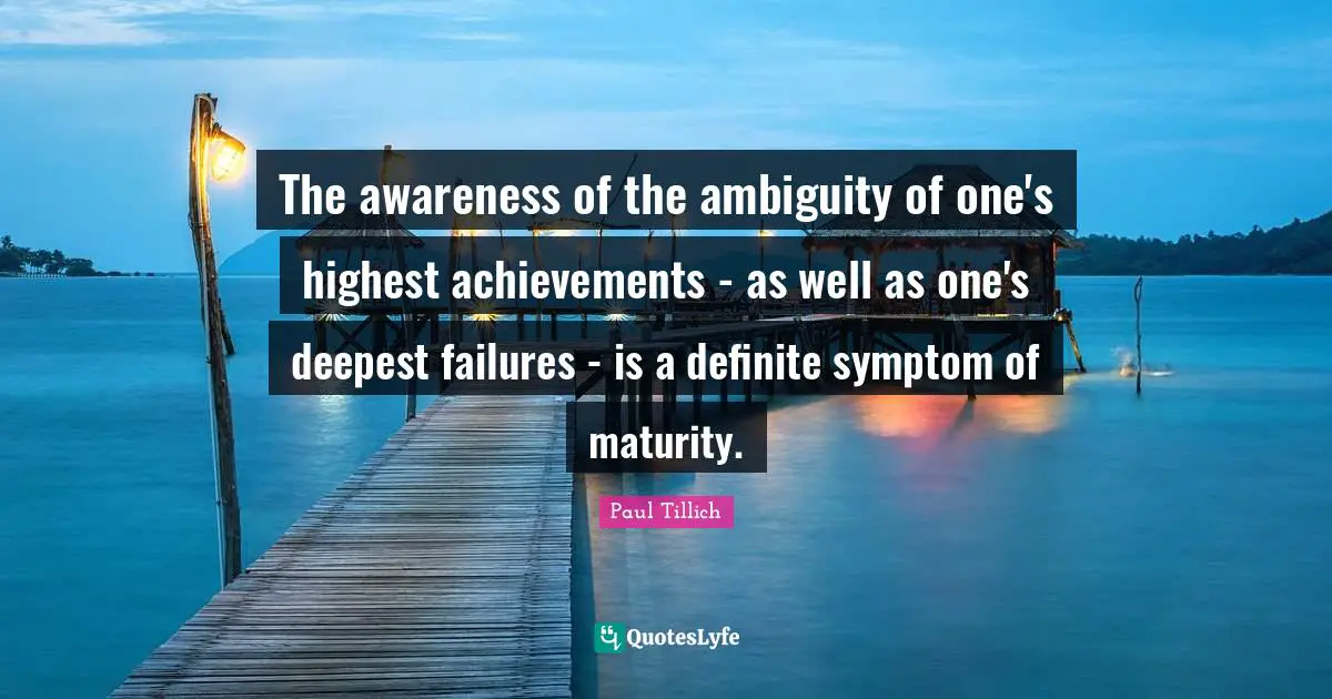 The awareness of the ambiguity of one's highest achievements - as well as one's deepest failures - is a definite symptom of maturity.