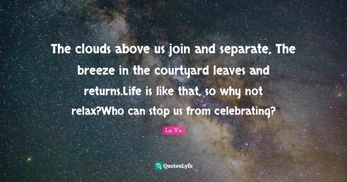 The clouds above us join and separate, The breeze in the courtyard leaves and returns.Life is like that, so why not relax?Who can stop us from celebrating?