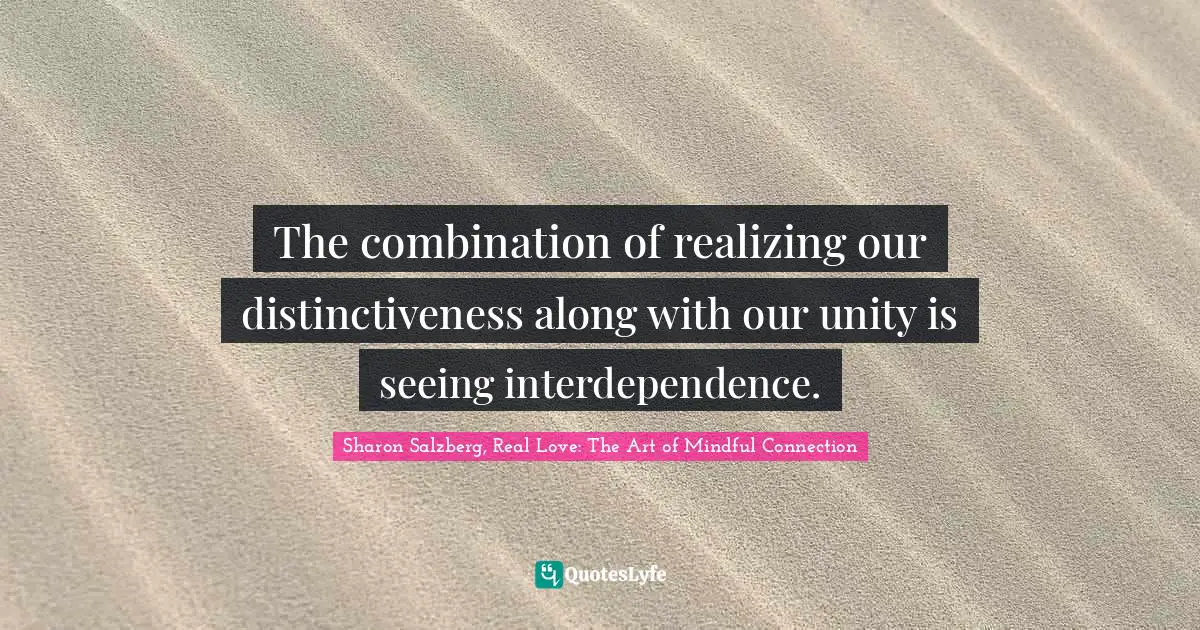 The combination of realizing our distinctiveness along with our unity is seeing interdependence.