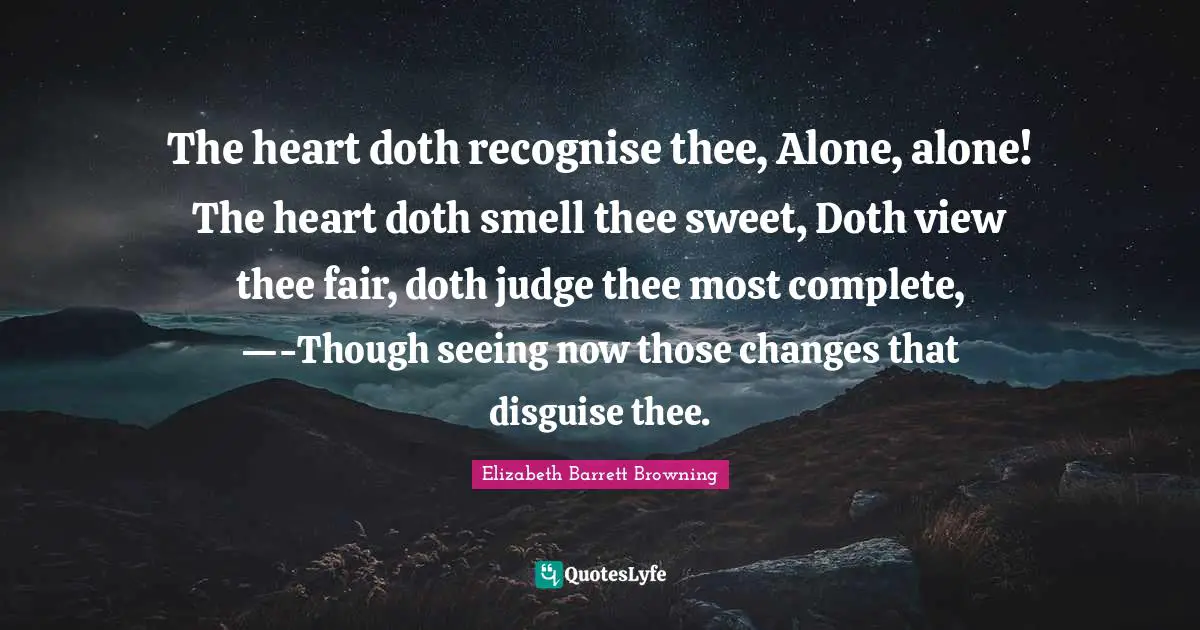 The heart doth recognise thee, Alone, alone! The heart doth smell thee sweet, Doth view thee fair, doth judge thee most complete, —-Though seeing now those changes that disguise thee.