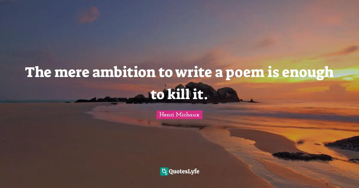 The mere ambition to write a poem is enough to kill it.