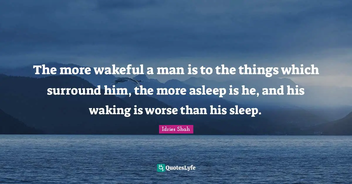 Idries Shah Quotes: "The more wakeful a man is to the things which surround him, the more asleep is he, and his waking is worse than his sleep."