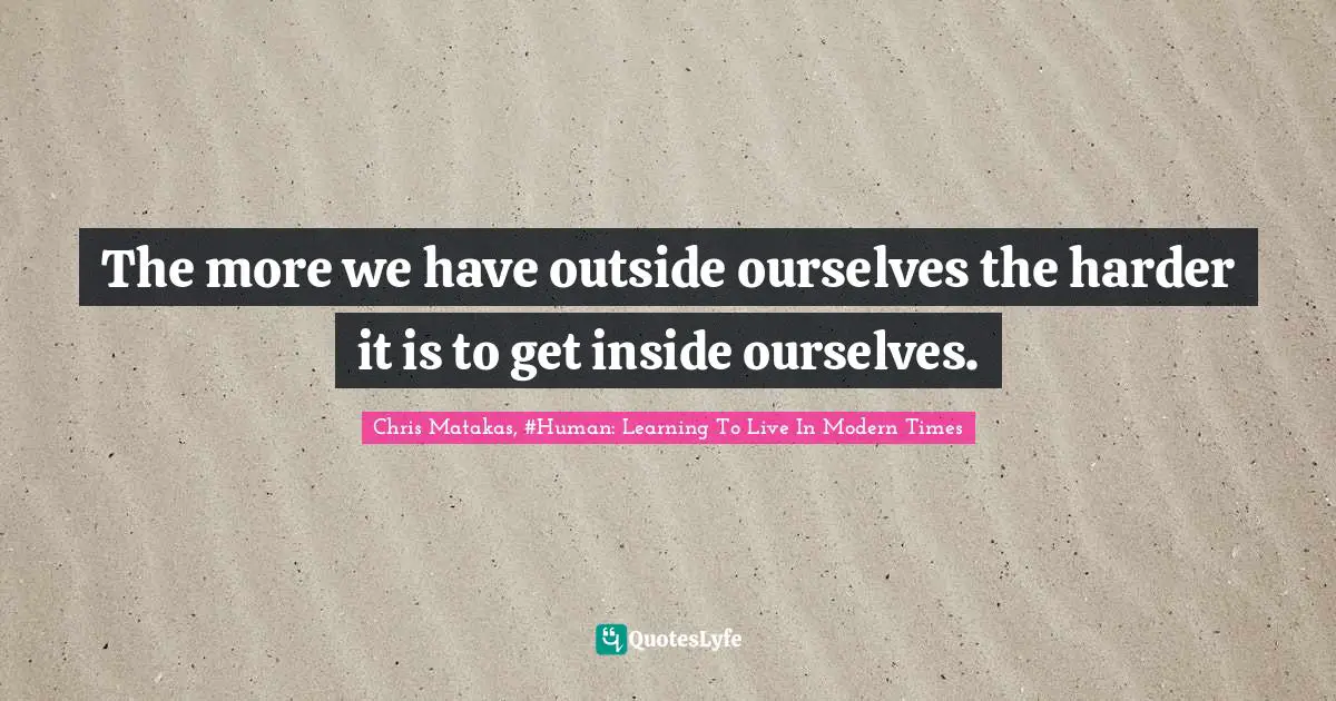 The more we have outside ourselves the harder it is to get inside ourselves.