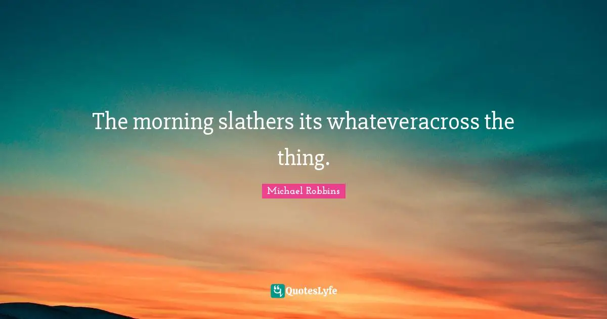 The morning slathers its whateveracross the thing.