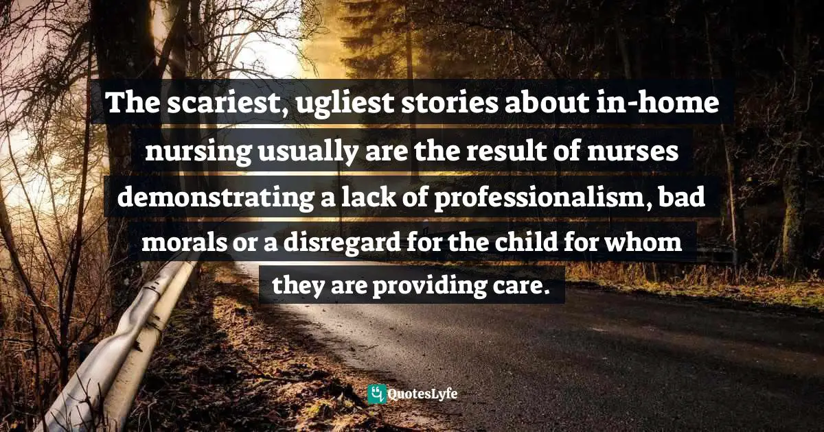 The scariest, ugliest stories about in-home nursing usually are the result of nurses demonstrating a lack of professionalism, bad morals or a disregard for the child for whom they are providing care.