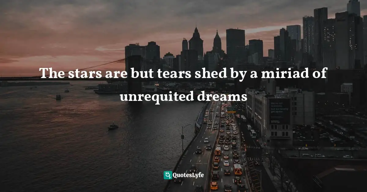 The stars are but tears shed by a miriad of unrequited dreams