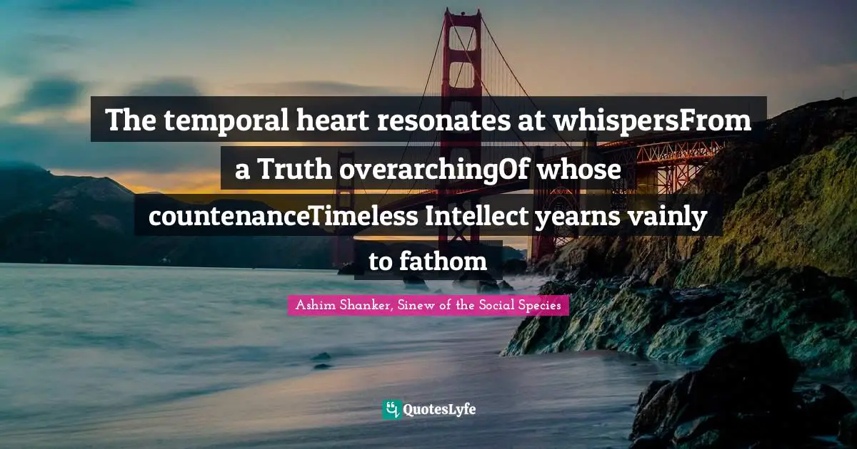 Heart And Mind Quotes: "The temporal heart resonates at whispersFrom a Truth overarchingOf whose countenanceTimeless Intellect yearns vainly to fathom"