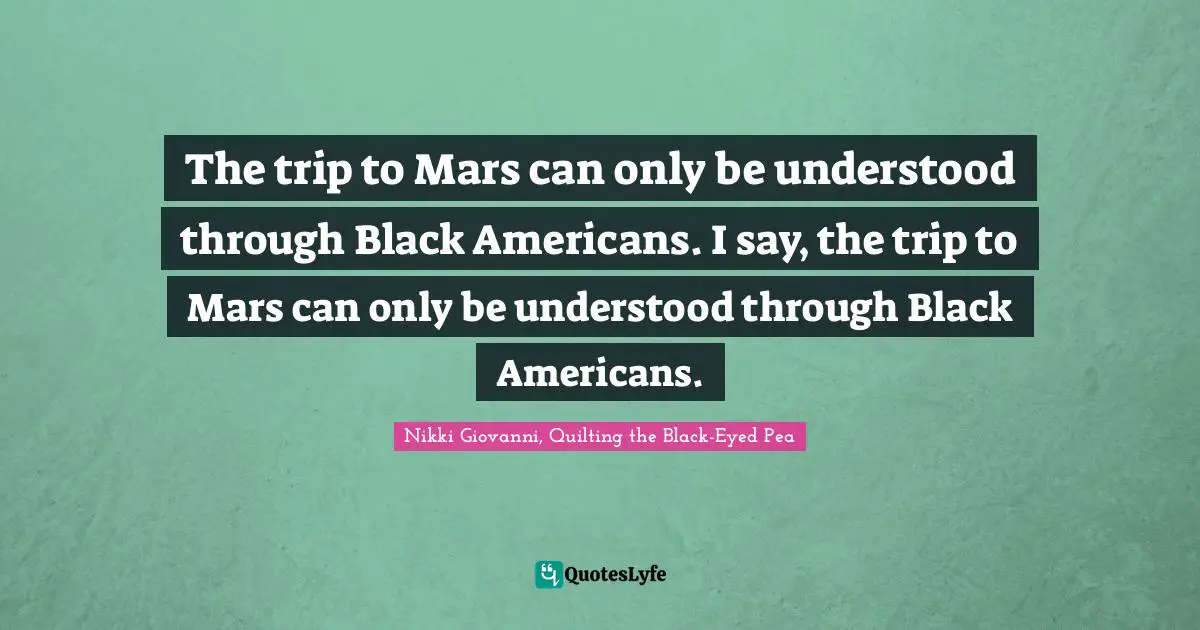 The trip to Mars can only be understood through Black Americans. I say, the trip to Mars can only be understood through Black Americans.