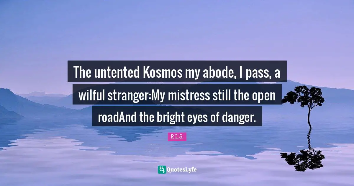 The untented Kosmos my abode, I pass, a wilful stranger:My mistress still the open roadAnd the bright eyes of danger.
