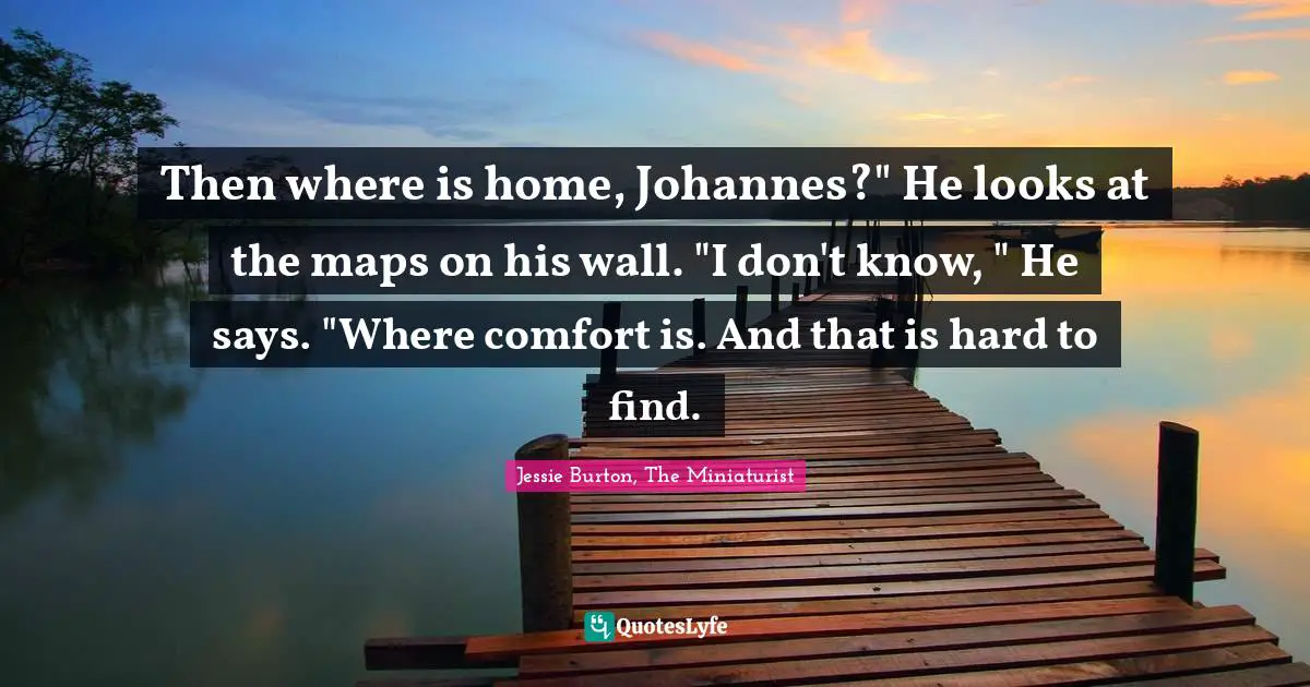 Then where is home, Johannes?" He looks at the maps on his wall. "I don't know, " He says. "Where comfort is. And that is hard to find.