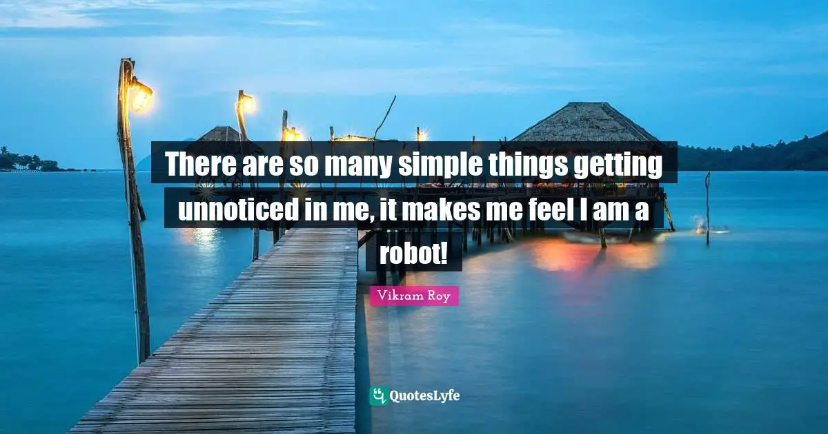 There are so many simple things getting unnoticed in me, it makes me feel I am a robot!