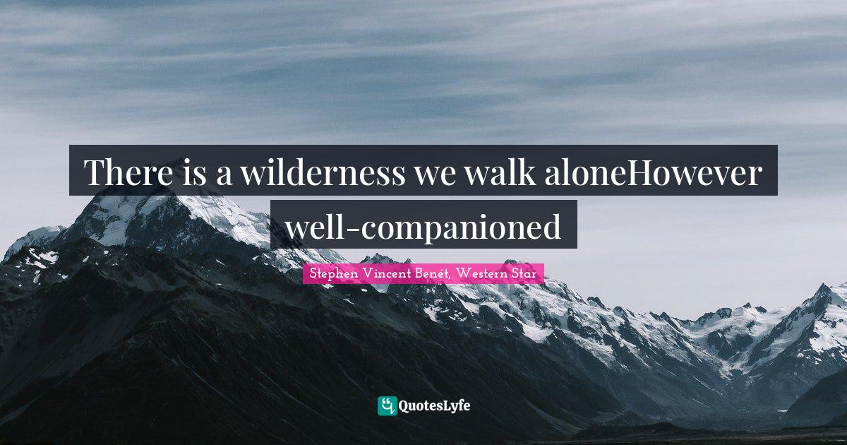 There is a wilderness we walk aloneHowever well-companioned