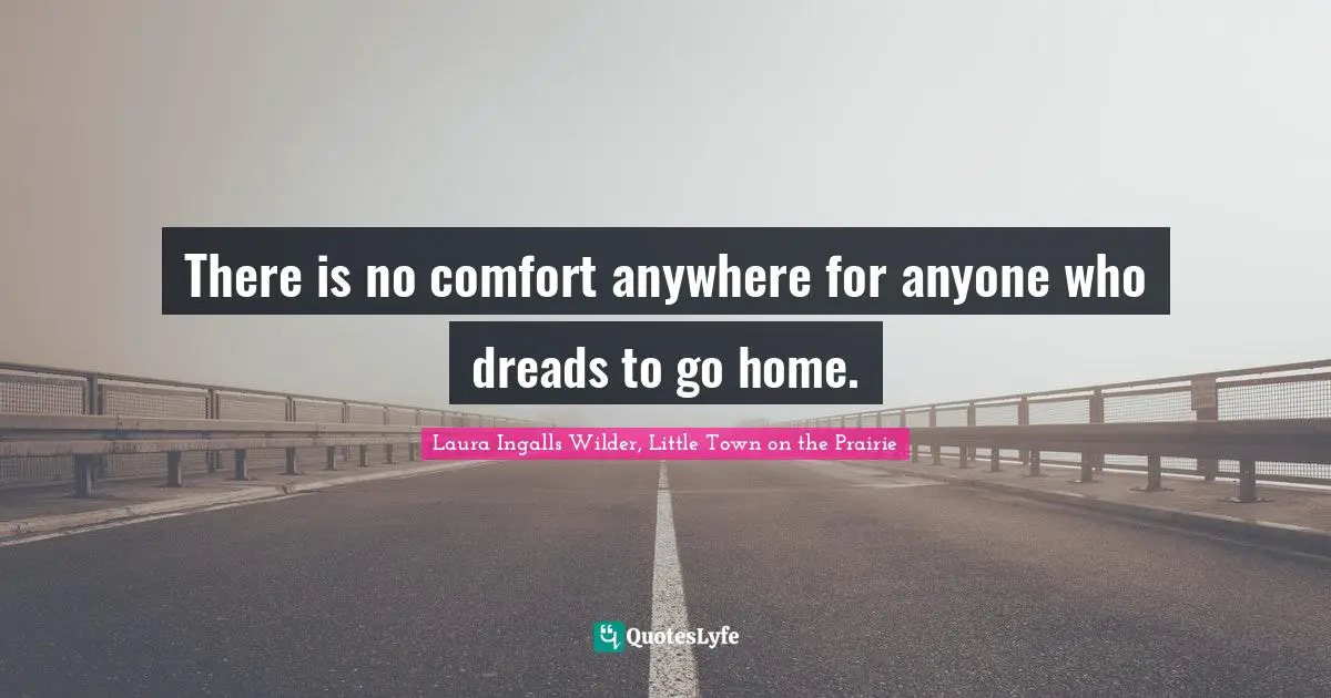There is no comfort anywhere for anyone who dreads to go home.