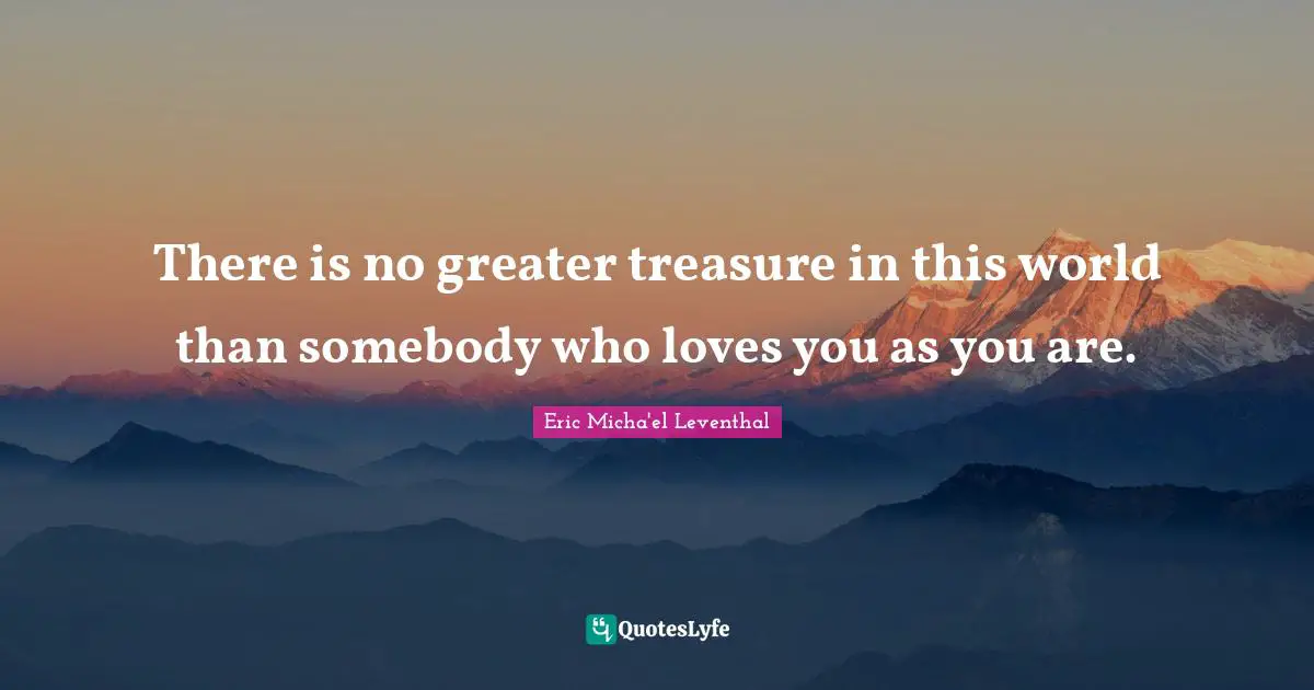 There is no greater treasure in this world than somebody who loves you as you are.