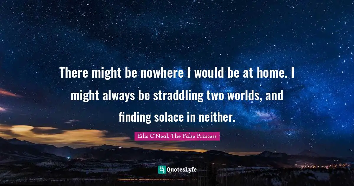 There might be nowhere I would be at home. I might always be straddling two worlds, and finding solace in neither.