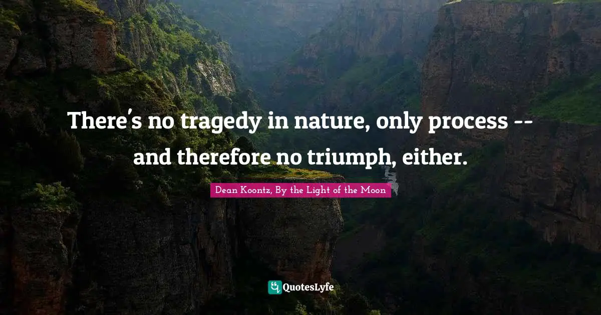 There's no tragedy in nature, only process -- and therefore no triumph, either.