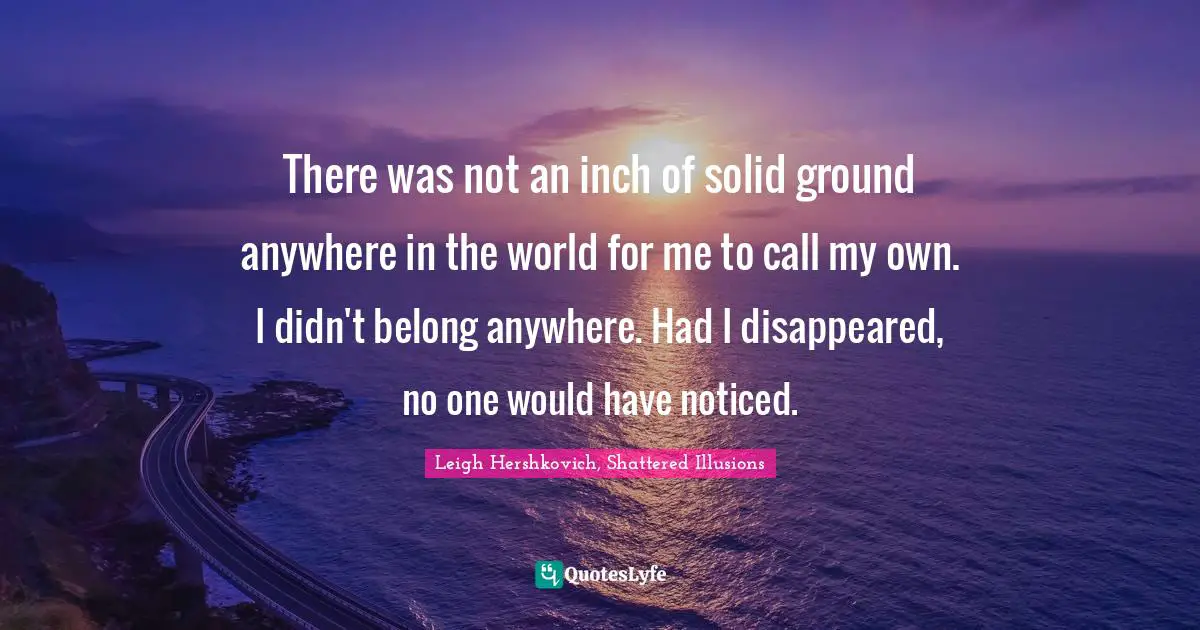 There was not an inch of solid ground anywhere in the world for me to call my own. I didn't belong anywhere. Had I disappeared, no one would have noticed.