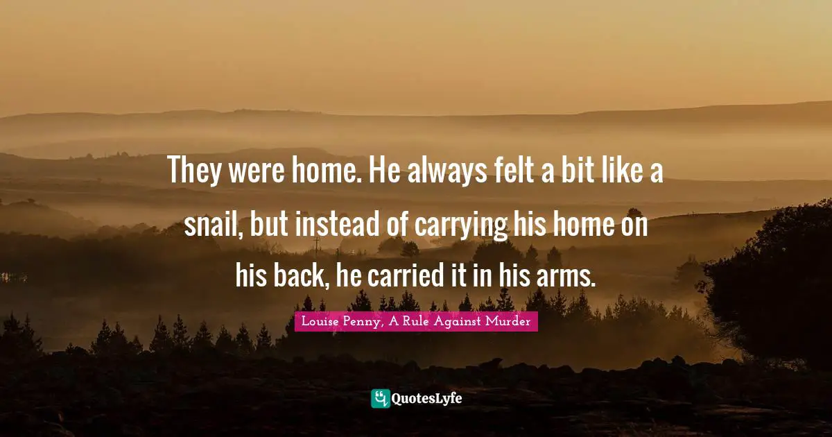 They were home. He always felt a bit like a snail, but instead of carrying his home on his back, he carried it in his arms.