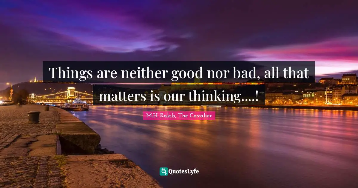 Things are neither good nor bad, all that matters is our thinking....!