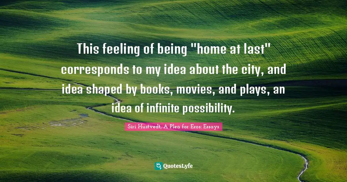 This feeling of being "home at last" corresponds to my idea about the city, and idea shaped by books, movies, and plays, an idea of infinite possibility.