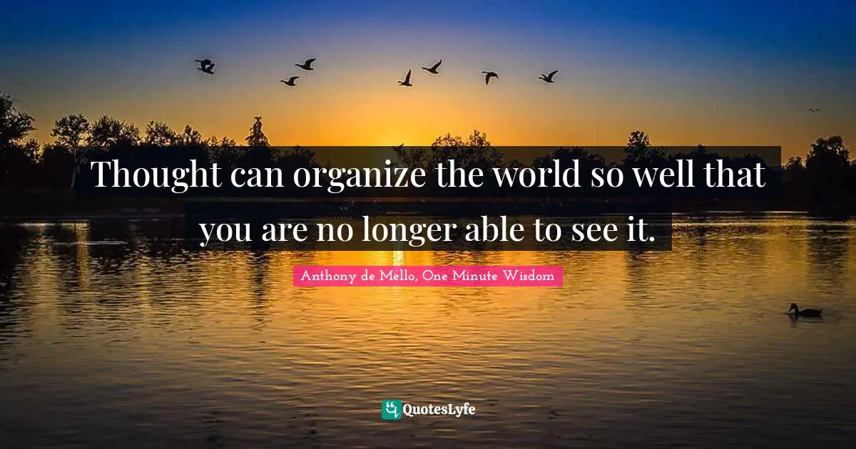 Thought can organize the world so well that you are no longer able to see it.