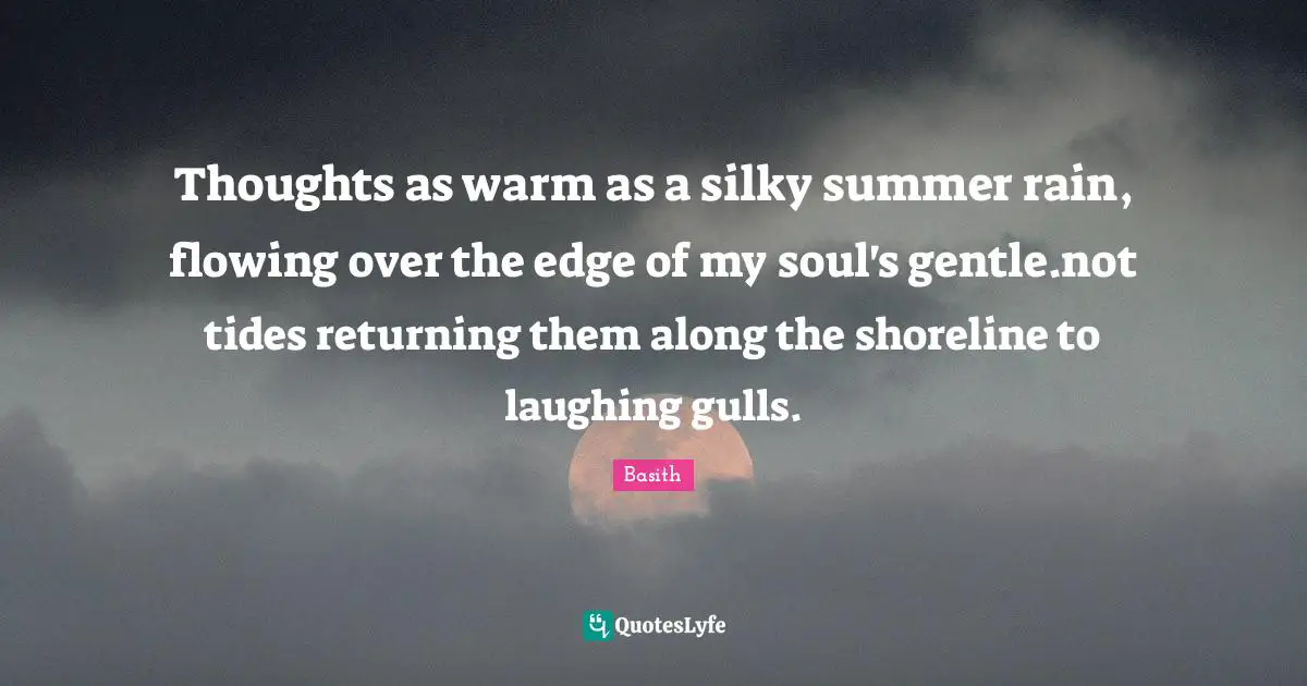 Thoughts as warm as a silky summer rain, flowing over the edge of my soul's gentle.not tides returning them along the shoreline to laughing gulls.