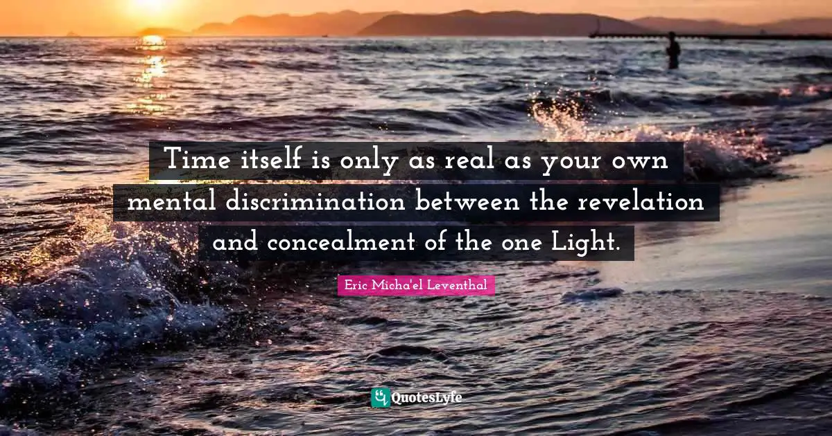 Time itself is only as real as your own mental discrimination between the revelation and concealment of the one Light.